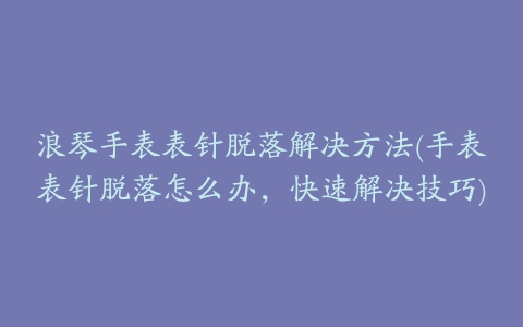 浪琴手表表针脱落解决方法(手表表针脱落怎么办，快速解决技巧)