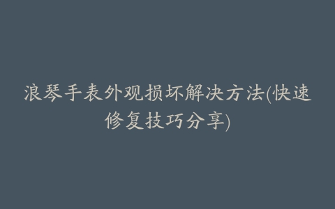 浪琴手表外观损坏解决方法(快速修复技巧分享)