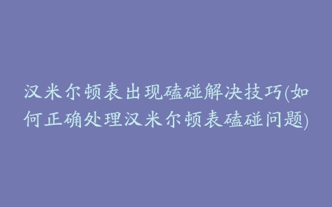 汉米尔顿表出现磕碰解决技巧(如何正确处理汉米尔顿表磕碰问题)