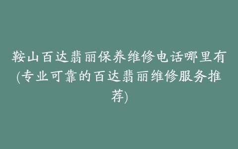 鞍山百达翡丽保养维修电话哪里有(专业可靠的百达翡丽维修服务推荐)