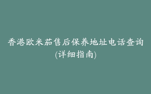 香港欧米茄售后保养地址电话查询(详细指南)