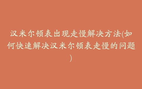 汉米尔顿表出现走慢解决方法(如何快速解决汉米尔顿表走慢的问题)