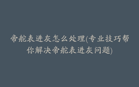 帝舵表进灰怎么处理(专业技巧帮你解决帝舵表进灰问题)