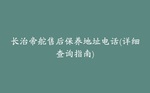 长治帝舵售后保养地址电话(详细查询指南)