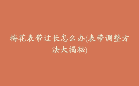 梅花表带过长怎么办(表带调整方法大揭秘)