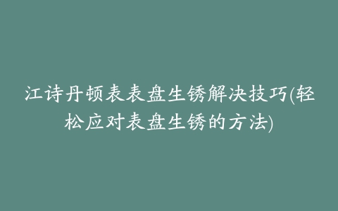 江诗丹顿表表盘生锈解决技巧(轻松应对表盘生锈的方法)