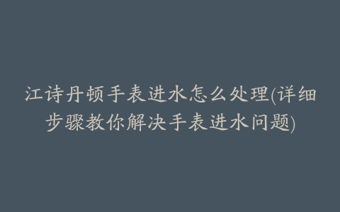 江诗丹顿手表进水怎么处理(详细步骤教你解决手表进水问题)