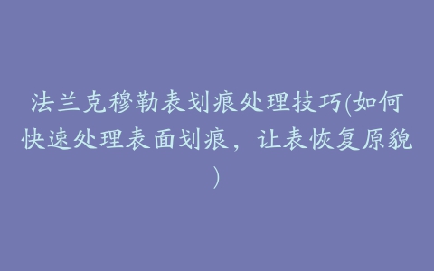 法兰克穆勒表划痕处理技巧(如何快速处理表面划痕，让表恢复原貌)