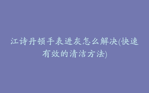 江诗丹顿手表进灰怎么解决(快速有效的清洁方法)