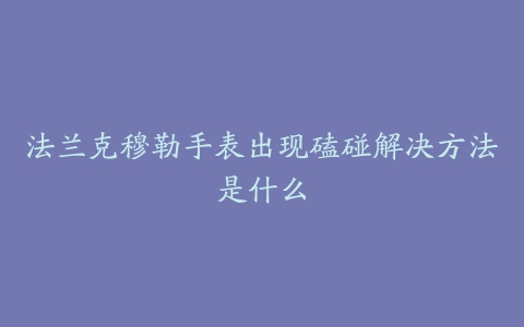 法兰克穆勒手表出现磕碰解决方法是什么