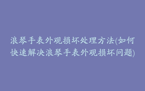 浪琴手表外观损坏处理方法(如何快速解决浪琴手表外观损坏问题)