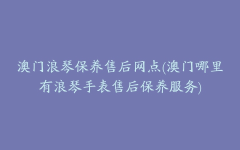 澳门浪琴保养售后网点(澳门哪里有浪琴手表售后保养服务)