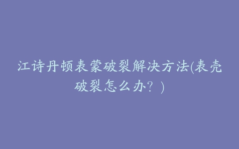 江诗丹顿表蒙破裂解决方法(表壳破裂怎么办？)