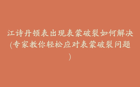 江诗丹顿表出现表蒙破裂如何解决(专家教你轻松应对表蒙破裂问题)