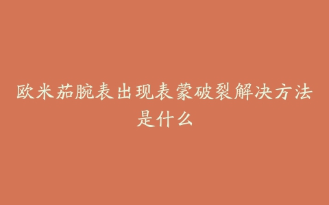 欧米茄腕表出现表蒙破裂解决方法是什么