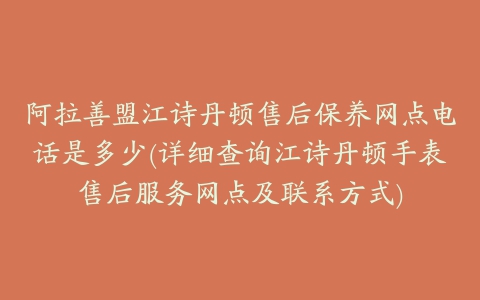 阿拉善盟江诗丹顿售后保养网点电话是多少(详细查询江诗丹顿手表售后服务网点及联系方式)