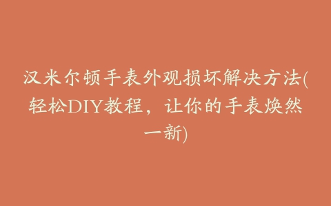 汉米尔顿手表外观损坏解决方法(轻松DIY教程，让你的手表焕然一新)