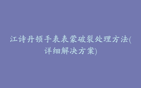 江诗丹顿手表表蒙破裂处理方法(详细解决方案)