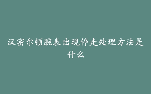 汉密尔顿腕表出现停走处理方法是什么