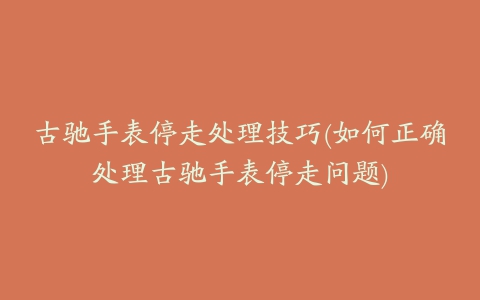 古驰手表停走处理技巧(如何正确处理古驰手表停走问题)