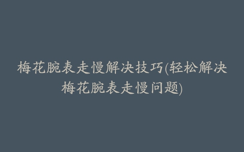 梅花腕表走慢解决技巧(轻松解决梅花腕表走慢问题)