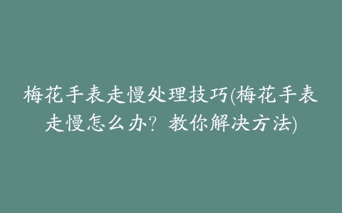 梅花手表走慢处理技巧(梅花手表走慢怎么办？教你解决方法)