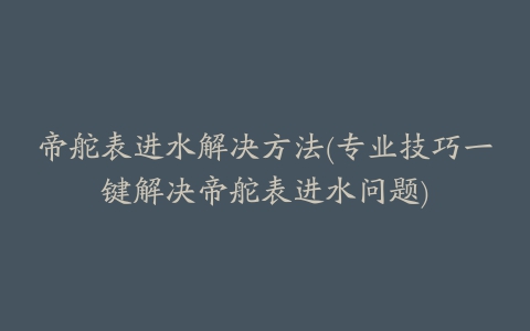 帝舵表进水解决方法(专业技巧一键解决帝舵表进水问题)