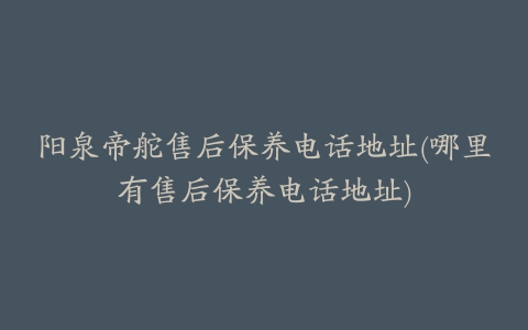 阳泉帝舵售后保养电话地址(哪里有售后保养电话地址)