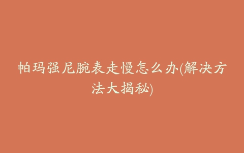 帕玛强尼腕表走慢怎么办(解决方法大揭秘)