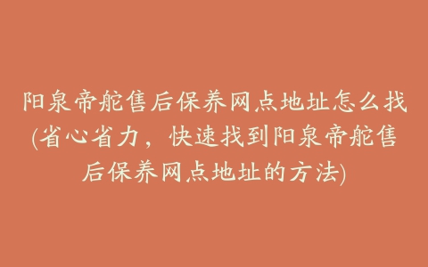 阳泉帝舵售后保养网点地址怎么找(省心省力，快速找到阳泉帝舵售后保养网点地址的方法)