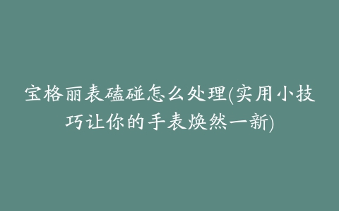 宝格丽表磕碰怎么处理(实用小技巧让你的手表焕然一新)