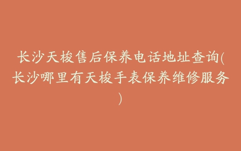 长沙天梭售后保养电话地址查询(长沙哪里有天梭手表保养维修服务)