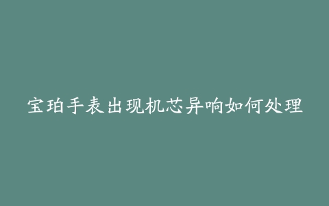 宝珀手表出现机芯异响如何处理