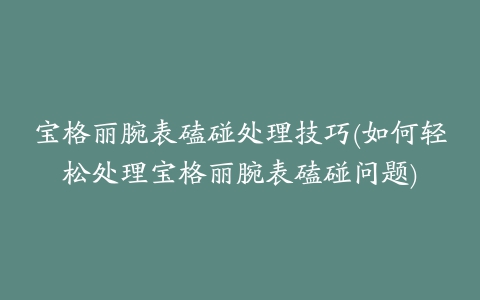 宝格丽腕表磕碰处理技巧(如何轻松处理宝格丽腕表磕碰问题)