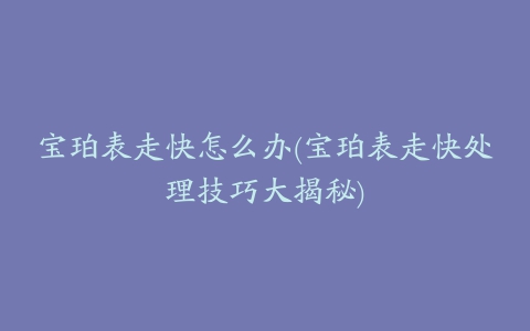 宝珀表走快怎么办(宝珀表走快处理技巧大揭秘)