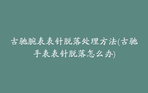 古驰腕表表针脱落处理方法(古驰手表表针脱落怎么办)