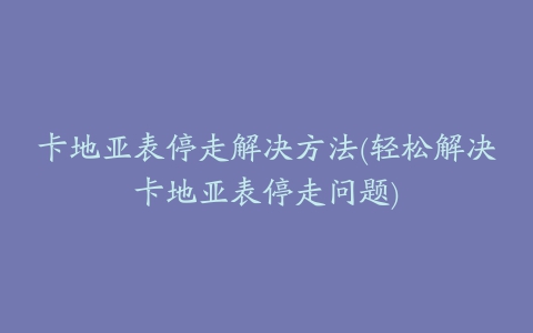 卡地亚表停走解决方法(轻松解决卡地亚表停走问题)