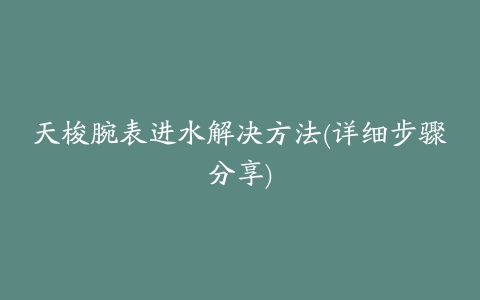 天梭腕表进水解决方法(详细步骤分享)