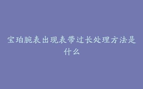 宝珀腕表出现表带过长处理方法是什么