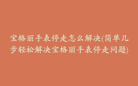 宝格丽手表停走怎么解决(简单几步轻松解决宝格丽手表停走问题)