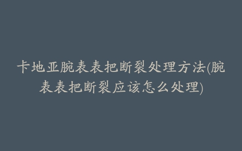 卡地亚腕表表把断裂处理方法(腕表表把断裂应该怎么处理)