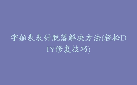 宇舶表表针脱落解决方法(轻松DIY修复技巧)