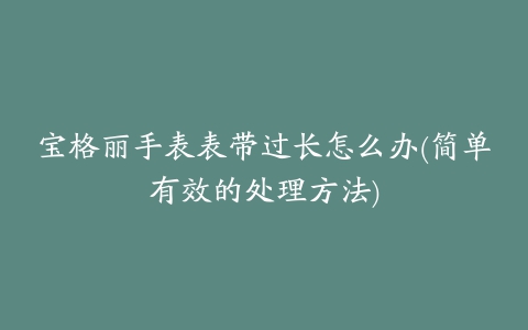 宝格丽手表表带过长怎么办(简单有效的处理方法)