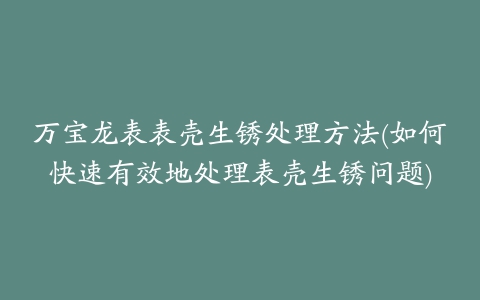 万宝龙表表壳生锈处理方法(如何快速有效地处理表壳生锈问题)