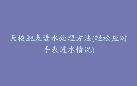 天梭腕表进水处理方法(轻松应对手表进水情况)