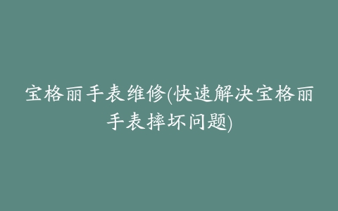 宝格丽手表维修(快速解决宝格丽手表摔坏问题)