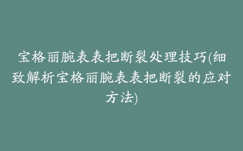 宝格丽腕表表把断裂处理技巧(细致解析宝格丽腕表表把断裂的应对方法)