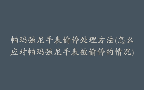 帕玛强尼手表偷停处理方法(怎么应对帕玛强尼手表被偷停的情况)