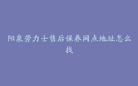 阳泉劳力士售后保养网点地址怎么找