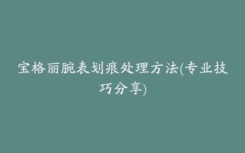 宝格丽腕表划痕处理方法(专业技巧分享)